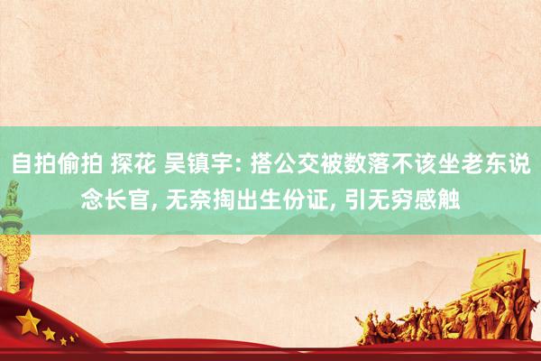 自拍偷拍 探花 吴镇宇: 搭公交被数落不该坐老东说念长官， 无奈掏出生份证， 引无穷感触