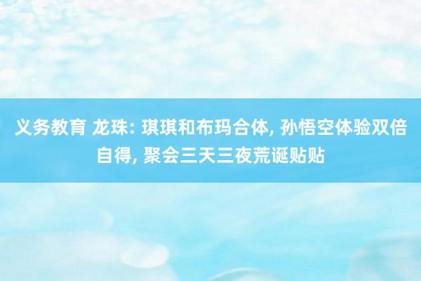 义务教育 龙珠: 琪琪和布玛合体， 孙悟空体验双倍自得， 聚会三天三夜荒诞贴贴