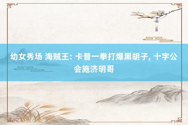 幼女秀场 海贼王: 卡普一拳打爆黑胡子， 十字公会施济明哥