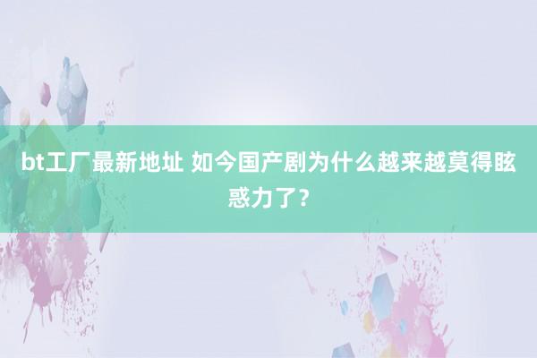 bt工厂最新地址 如今国产剧为什么越来越莫得眩惑力了？