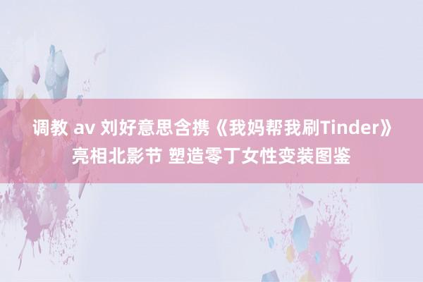 调教 av 刘好意思含携《我妈帮我刷Tinder》亮相北影节 塑造零丁女性变装图鉴