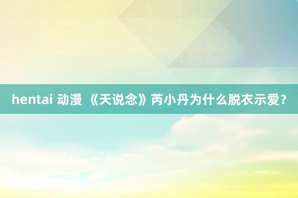 hentai 动漫 《天说念》芮小丹为什么脱衣示爱？