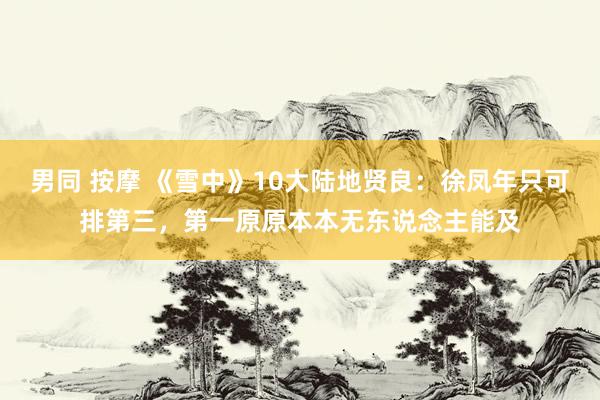 男同 按摩 《雪中》10大陆地贤良：徐凤年只可排第三，第一原原本本无东说念主能及