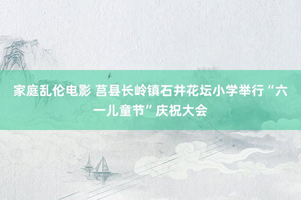 家庭乱伦电影 莒县长岭镇石井花坛小学举行“六一儿童节”庆祝大会