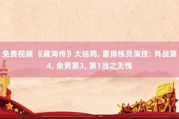 免费视频 《藏海传》大结局， 重排练员演技: 肖战第4， 余男第3， 第1当之无愧