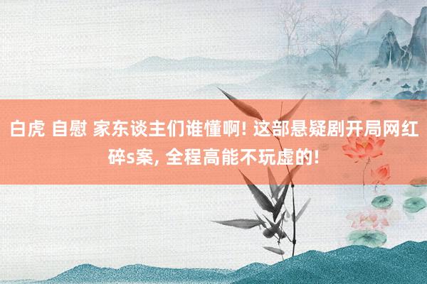 白虎 自慰 家东谈主们谁懂啊! 这部悬疑剧开局网红碎s案， 全程高能不玩虚的!