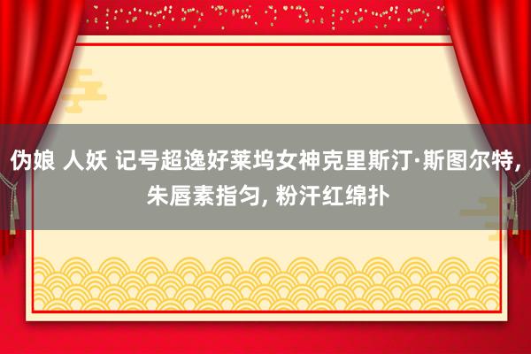 伪娘 人妖 记号超逸好莱坞女神克里斯汀·斯图尔特， 朱唇素指匀， 粉汗红绵扑