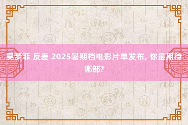 吴梦菲 反差 2025暑期档电影片单发布， 你最期待哪部?