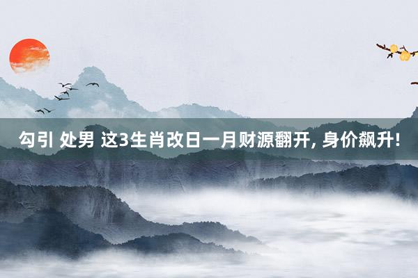 勾引 处男 这3生肖改日一月财源翻开， 身价飙升!