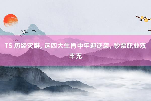 TS 历经灾难， 这四大生肖中年迎逆袭， 钞票职业双丰充