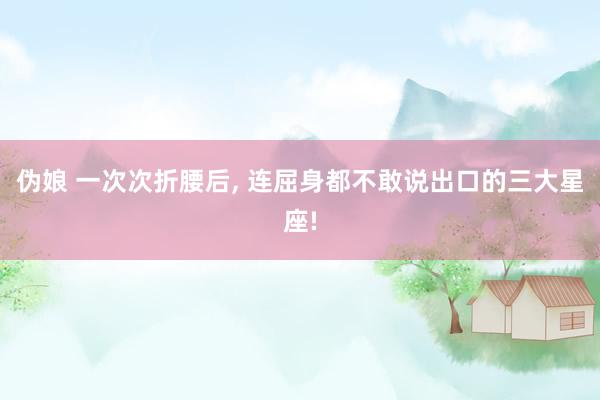 伪娘 一次次折腰后， 连屈身都不敢说出口的三大星座!