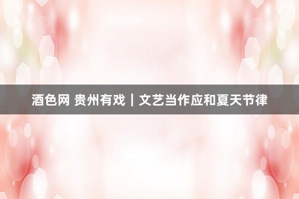 酒色网 贵州有戏|文艺当作应和夏天节律