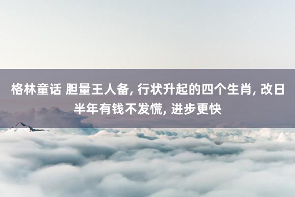 格林童话 胆量王人备， 行状升起的四个生肖， 改日半年有钱不发慌， 进步更快