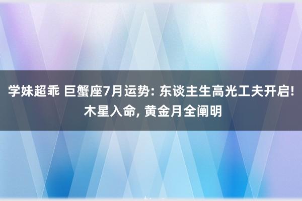 学妹超乖 巨蟹座7月运势: 东谈主生高光工夫开启! 木星入命， 黄金月全阐明