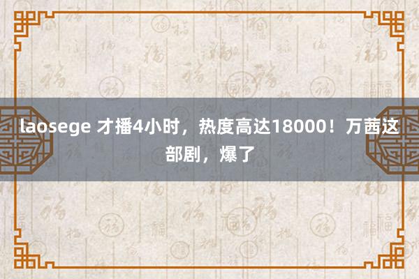 laosege 才播4小时，热度高达18000！万茜这部剧，爆了