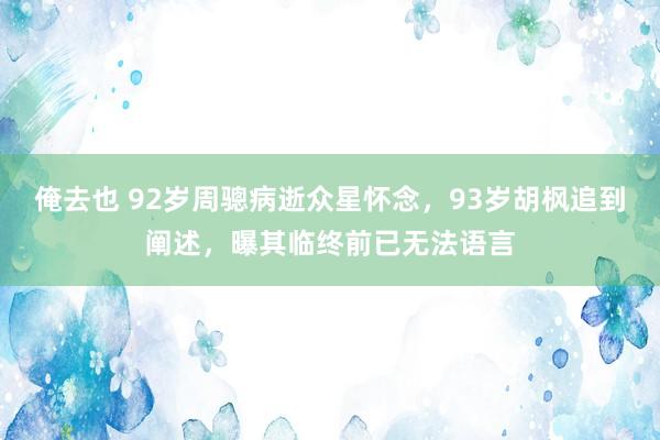 俺去也 92岁周骢病逝众星怀念，93岁胡枫追到阐述，曝其临终前已无法语言